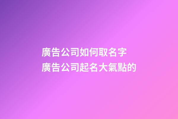 廣告公司如何取名字 廣告公司起名大氣點的-第1張-公司起名-玄機派